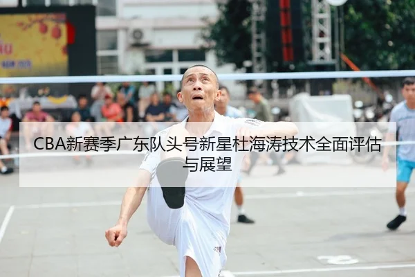 CBA新赛季广东队头号新星杜海涛技术全面评估与展望