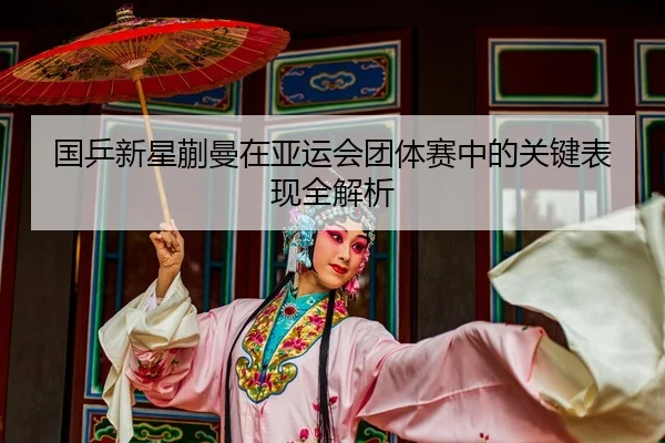 国乒新星蒯曼在亚运会团体赛中的关键表现全解析