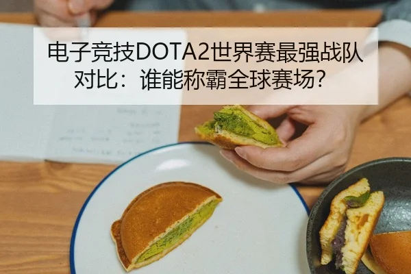 电子竞技DOTA2世界赛最强战队对比：谁能称霸全球赛场？