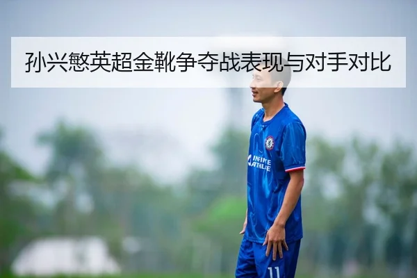 孙兴慜英超金靴争夺战表现与对手对比